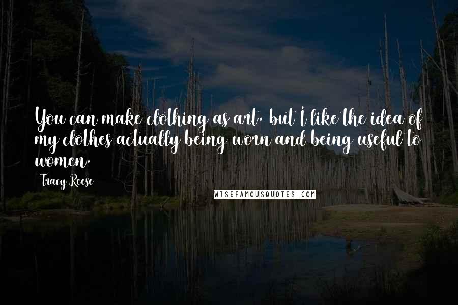 Tracy Reese Quotes: You can make clothing as art, but I like the idea of my clothes actually being worn and being useful to women.