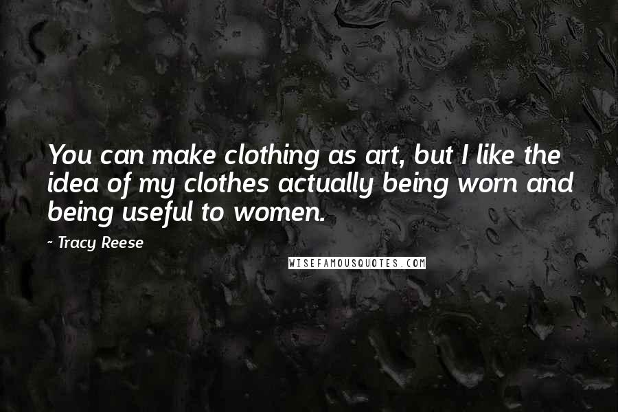 Tracy Reese Quotes: You can make clothing as art, but I like the idea of my clothes actually being worn and being useful to women.