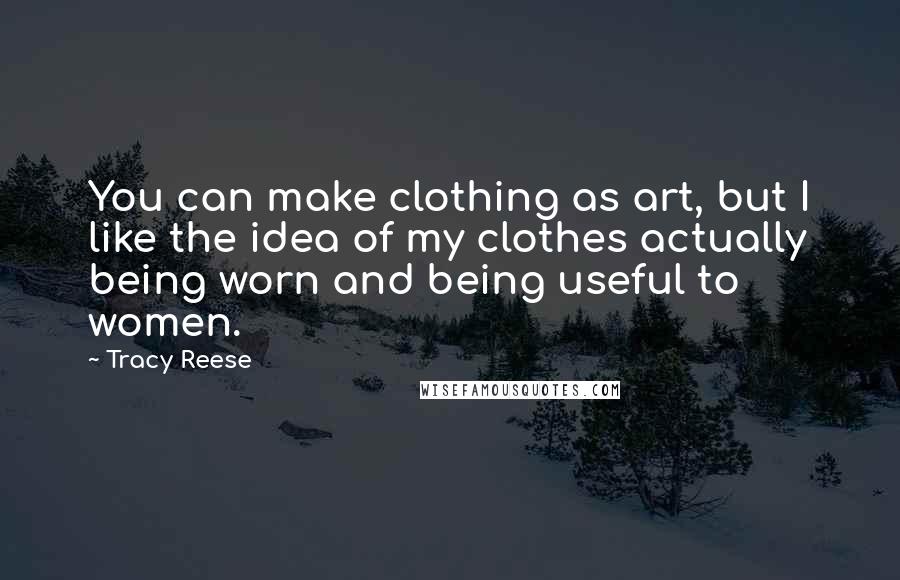 Tracy Reese Quotes: You can make clothing as art, but I like the idea of my clothes actually being worn and being useful to women.