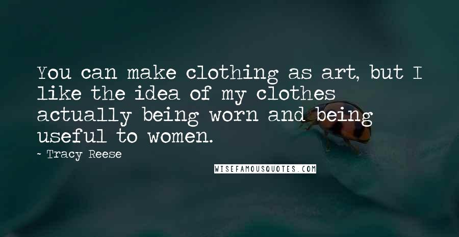 Tracy Reese Quotes: You can make clothing as art, but I like the idea of my clothes actually being worn and being useful to women.