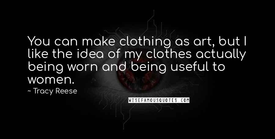 Tracy Reese Quotes: You can make clothing as art, but I like the idea of my clothes actually being worn and being useful to women.