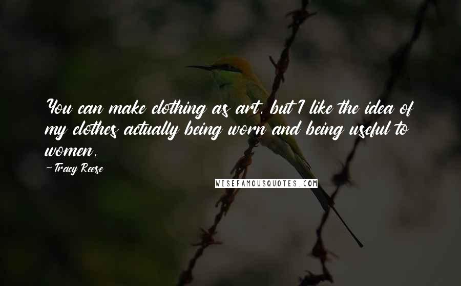 Tracy Reese Quotes: You can make clothing as art, but I like the idea of my clothes actually being worn and being useful to women.