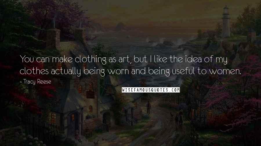 Tracy Reese Quotes: You can make clothing as art, but I like the idea of my clothes actually being worn and being useful to women.