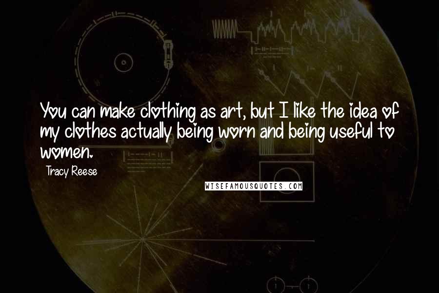 Tracy Reese Quotes: You can make clothing as art, but I like the idea of my clothes actually being worn and being useful to women.