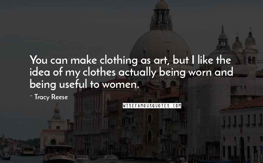 Tracy Reese Quotes: You can make clothing as art, but I like the idea of my clothes actually being worn and being useful to women.