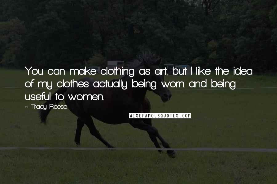 Tracy Reese Quotes: You can make clothing as art, but I like the idea of my clothes actually being worn and being useful to women.