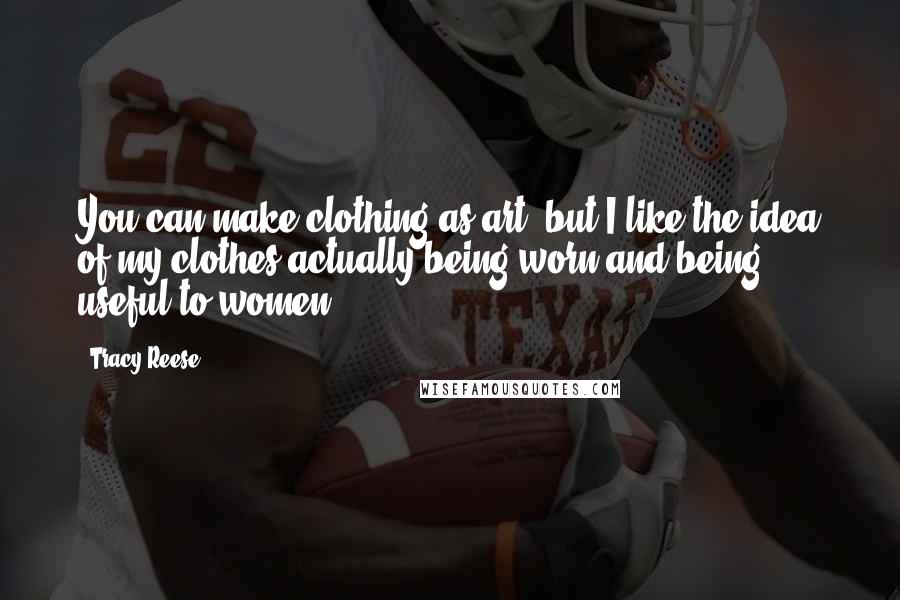 Tracy Reese Quotes: You can make clothing as art, but I like the idea of my clothes actually being worn and being useful to women.