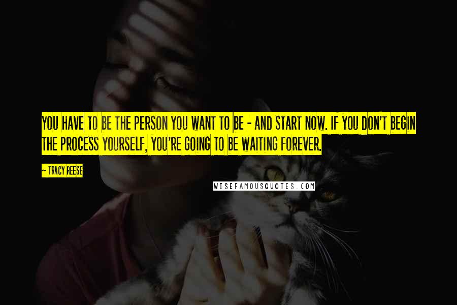 Tracy Reese Quotes: You have to be the person you want to be - and start now. If you don't begin the process yourself, you're going to be waiting forever.