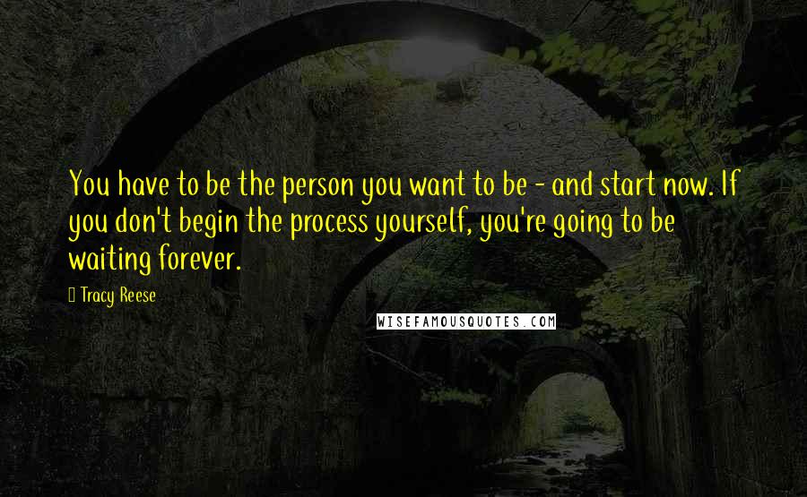 Tracy Reese Quotes: You have to be the person you want to be - and start now. If you don't begin the process yourself, you're going to be waiting forever.
