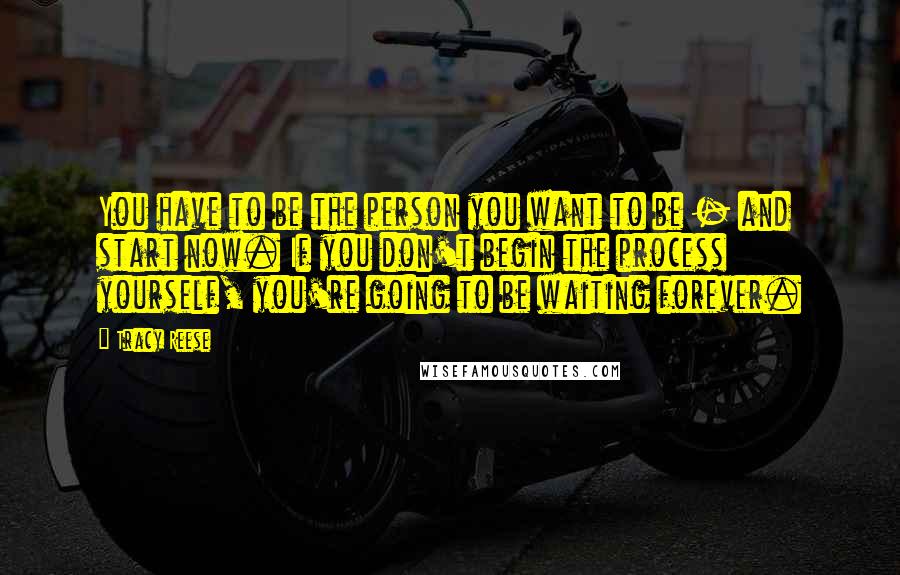 Tracy Reese Quotes: You have to be the person you want to be - and start now. If you don't begin the process yourself, you're going to be waiting forever.