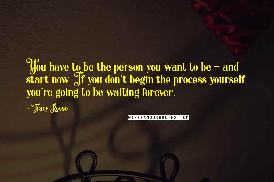 Tracy Reese Quotes: You have to be the person you want to be - and start now. If you don't begin the process yourself, you're going to be waiting forever.