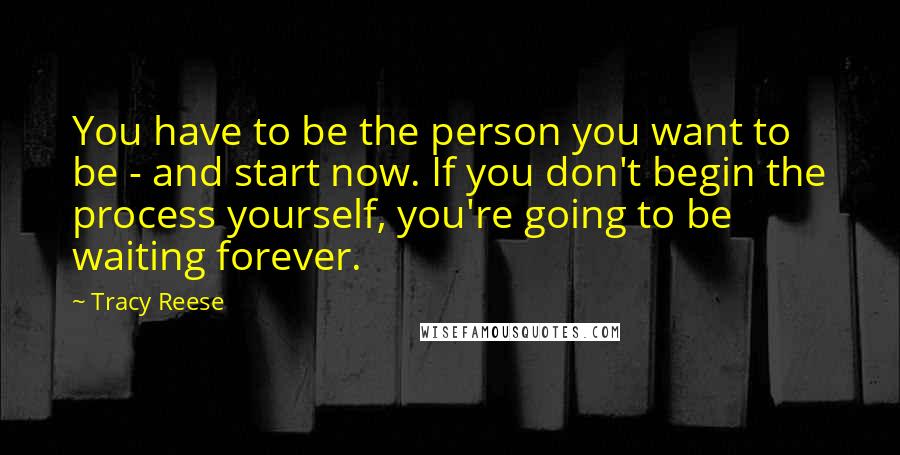 Tracy Reese Quotes: You have to be the person you want to be - and start now. If you don't begin the process yourself, you're going to be waiting forever.