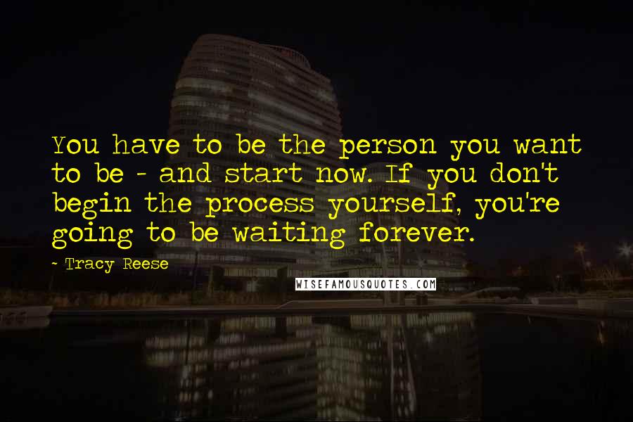 Tracy Reese Quotes: You have to be the person you want to be - and start now. If you don't begin the process yourself, you're going to be waiting forever.