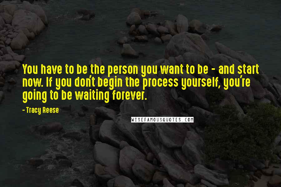 Tracy Reese Quotes: You have to be the person you want to be - and start now. If you don't begin the process yourself, you're going to be waiting forever.