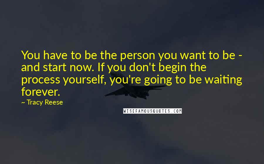 Tracy Reese Quotes: You have to be the person you want to be - and start now. If you don't begin the process yourself, you're going to be waiting forever.