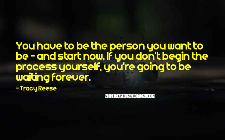 Tracy Reese Quotes: You have to be the person you want to be - and start now. If you don't begin the process yourself, you're going to be waiting forever.