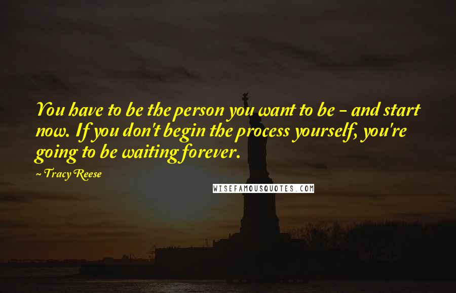 Tracy Reese Quotes: You have to be the person you want to be - and start now. If you don't begin the process yourself, you're going to be waiting forever.