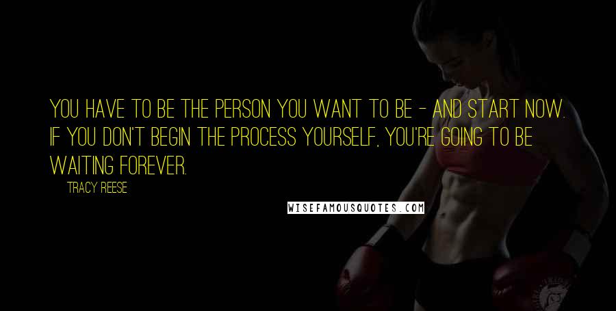 Tracy Reese Quotes: You have to be the person you want to be - and start now. If you don't begin the process yourself, you're going to be waiting forever.