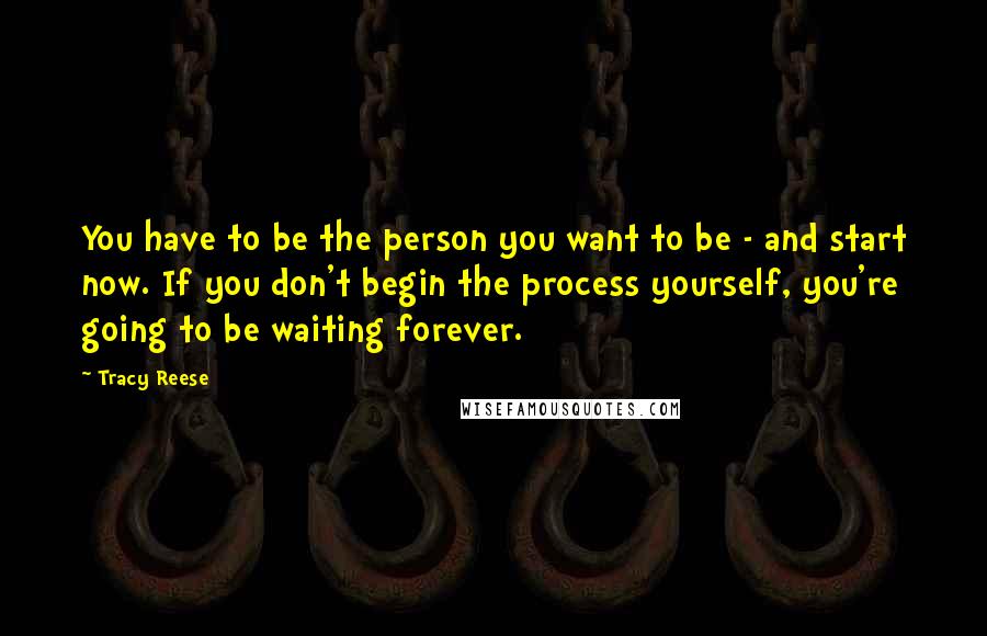 Tracy Reese Quotes: You have to be the person you want to be - and start now. If you don't begin the process yourself, you're going to be waiting forever.