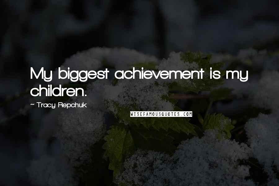 Tracy Repchuk Quotes: My biggest achievement is my children.