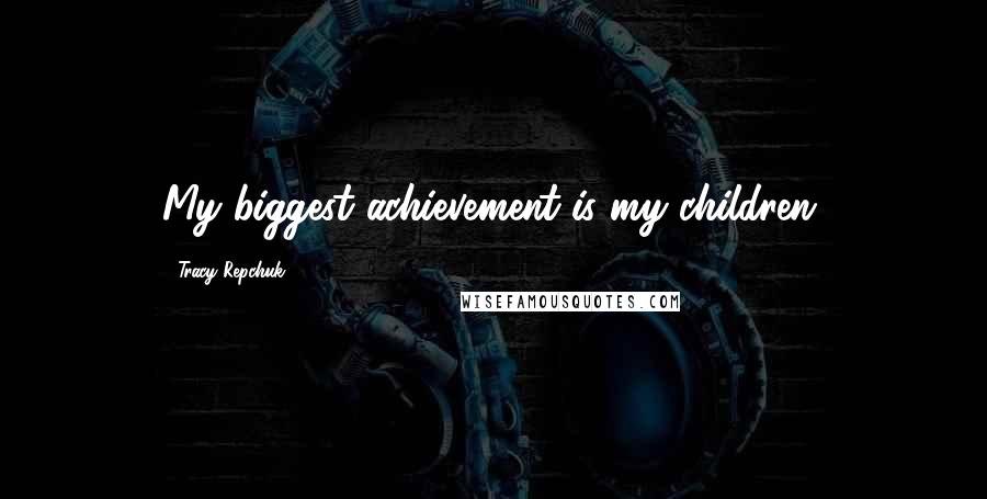 Tracy Repchuk Quotes: My biggest achievement is my children.