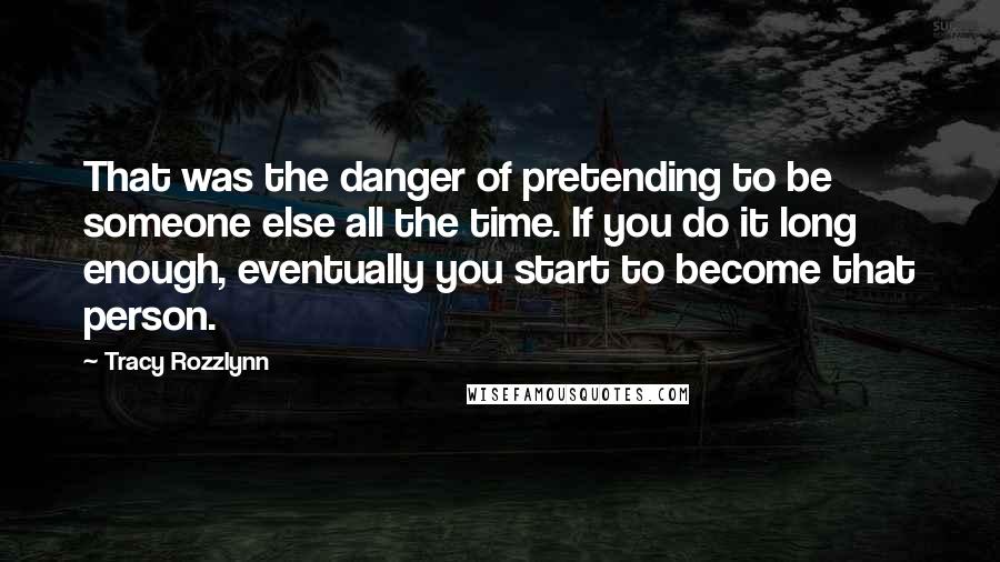 Tracy Rozzlynn Quotes: That was the danger of pretending to be someone else all the time. If you do it long enough, eventually you start to become that person.