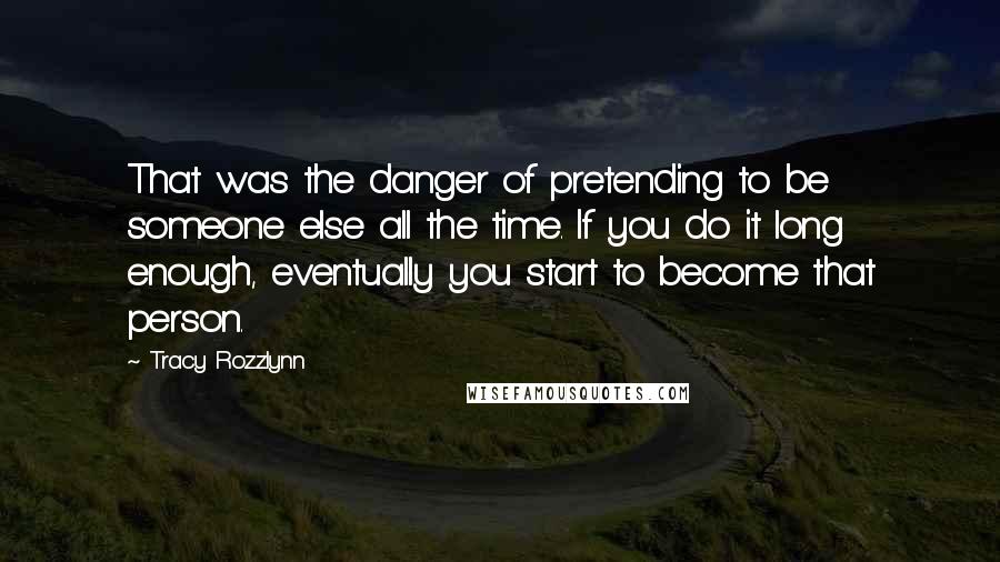 Tracy Rozzlynn Quotes: That was the danger of pretending to be someone else all the time. If you do it long enough, eventually you start to become that person.