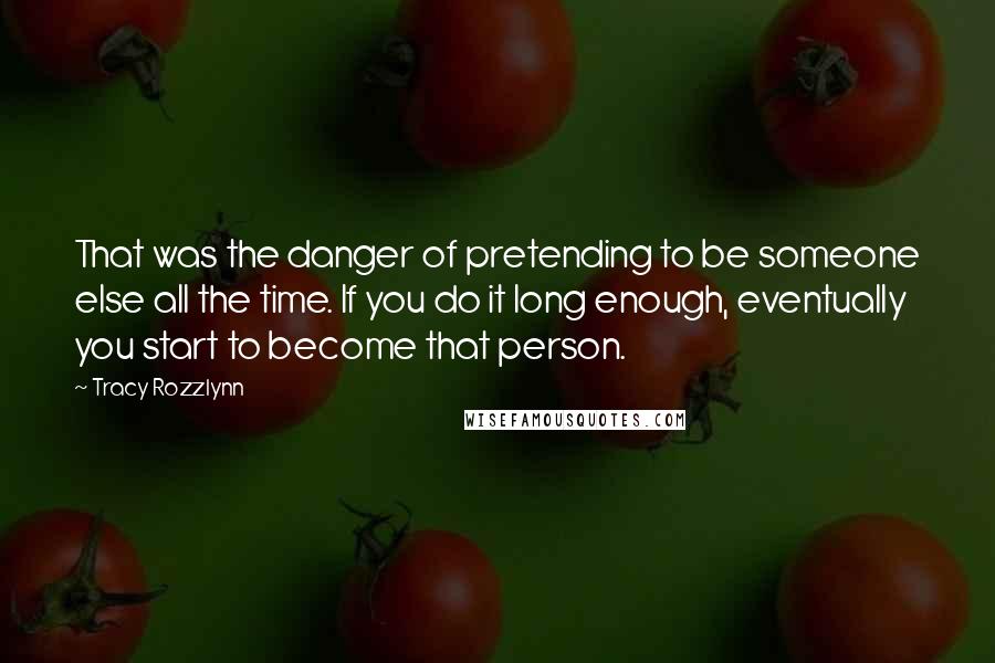 Tracy Rozzlynn Quotes: That was the danger of pretending to be someone else all the time. If you do it long enough, eventually you start to become that person.