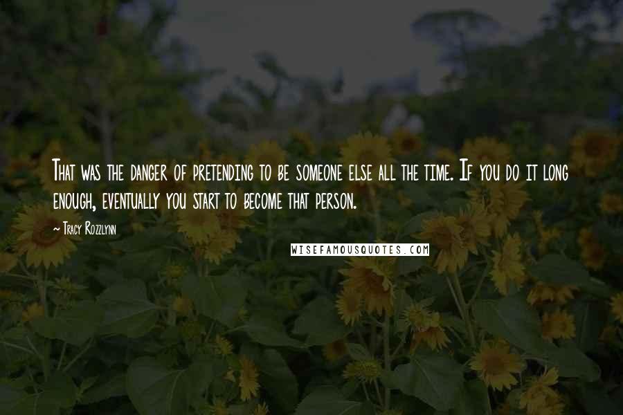 Tracy Rozzlynn Quotes: That was the danger of pretending to be someone else all the time. If you do it long enough, eventually you start to become that person.