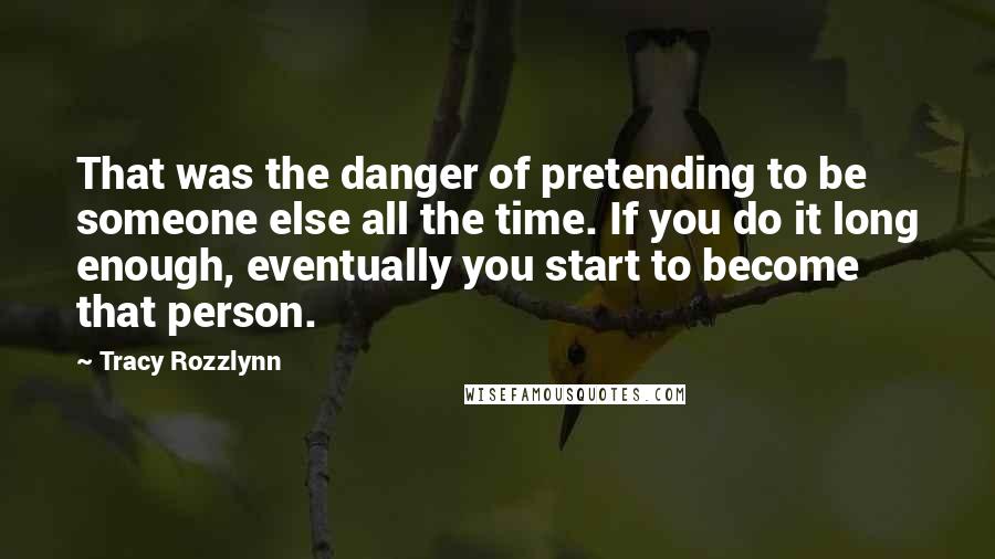 Tracy Rozzlynn Quotes: That was the danger of pretending to be someone else all the time. If you do it long enough, eventually you start to become that person.