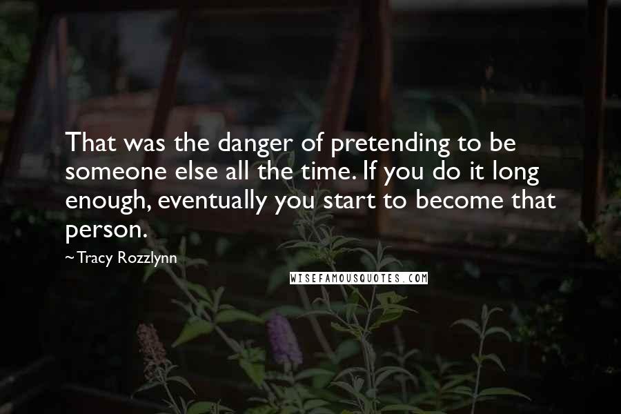 Tracy Rozzlynn Quotes: That was the danger of pretending to be someone else all the time. If you do it long enough, eventually you start to become that person.