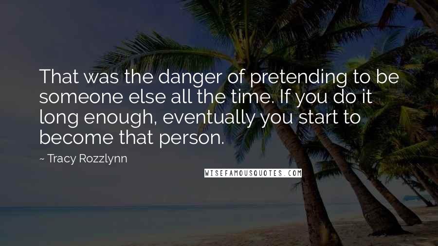 Tracy Rozzlynn Quotes: That was the danger of pretending to be someone else all the time. If you do it long enough, eventually you start to become that person.