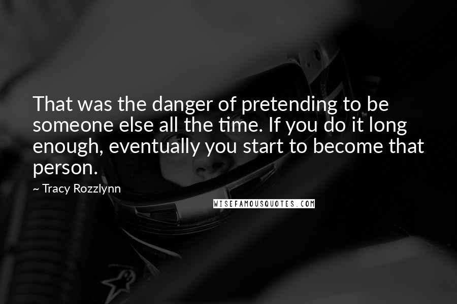 Tracy Rozzlynn Quotes: That was the danger of pretending to be someone else all the time. If you do it long enough, eventually you start to become that person.