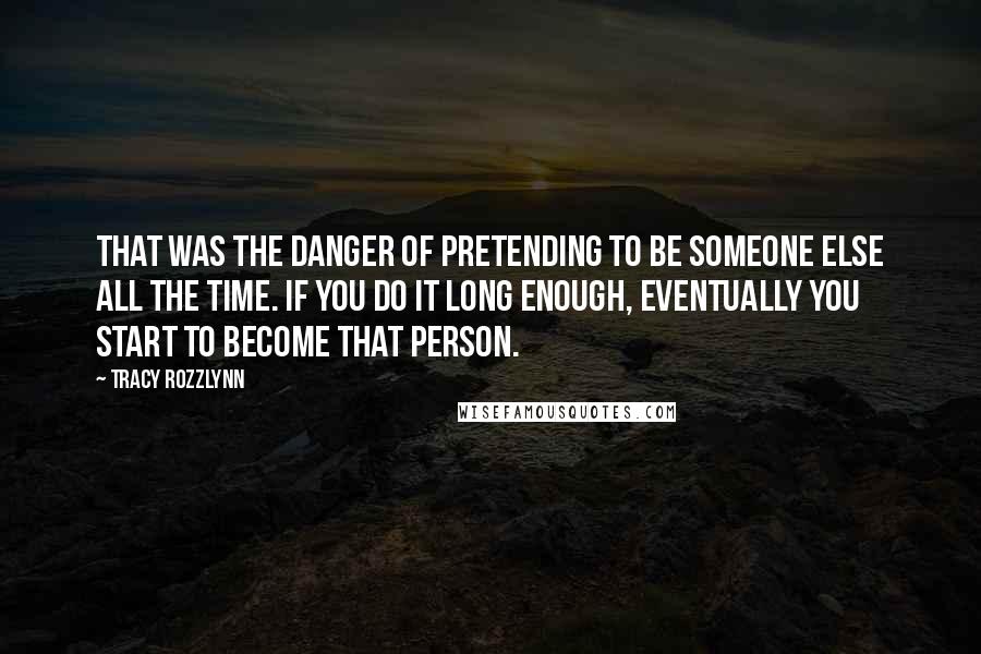 Tracy Rozzlynn Quotes: That was the danger of pretending to be someone else all the time. If you do it long enough, eventually you start to become that person.