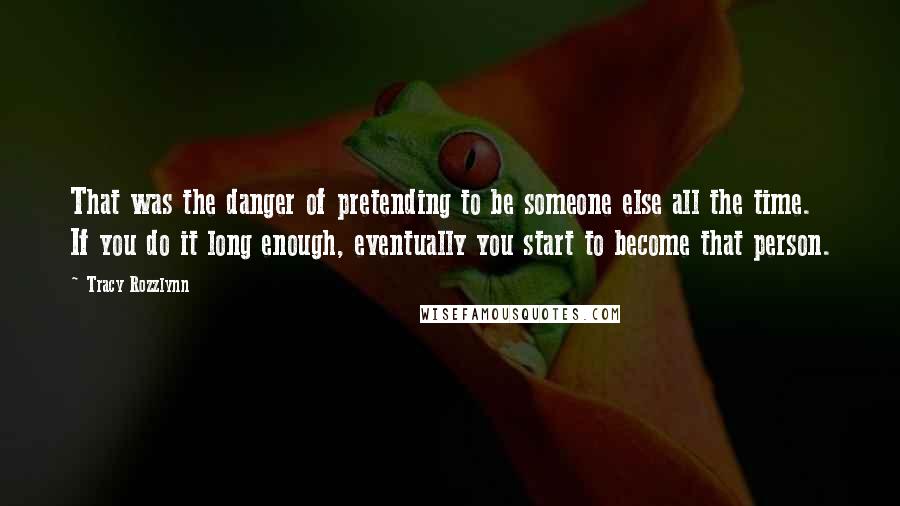 Tracy Rozzlynn Quotes: That was the danger of pretending to be someone else all the time. If you do it long enough, eventually you start to become that person.