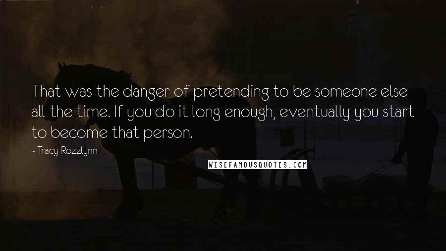 Tracy Rozzlynn Quotes: That was the danger of pretending to be someone else all the time. If you do it long enough, eventually you start to become that person.