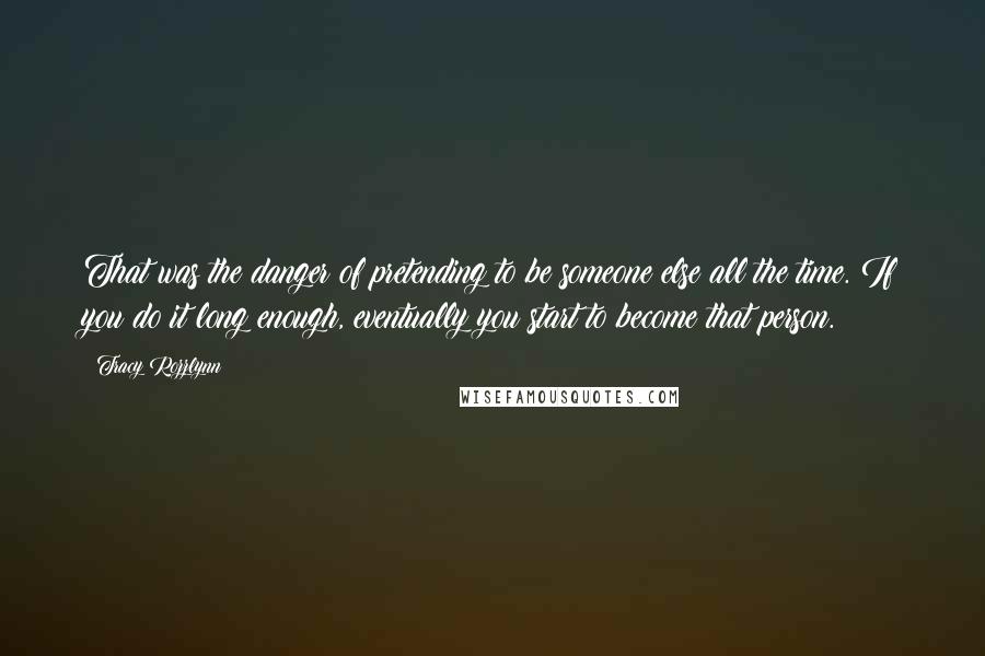 Tracy Rozzlynn Quotes: That was the danger of pretending to be someone else all the time. If you do it long enough, eventually you start to become that person.