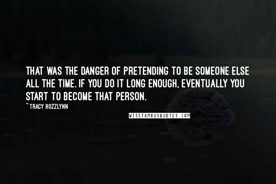 Tracy Rozzlynn Quotes: That was the danger of pretending to be someone else all the time. If you do it long enough, eventually you start to become that person.