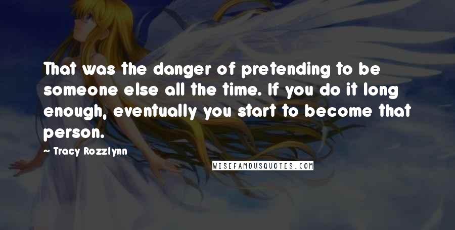 Tracy Rozzlynn Quotes: That was the danger of pretending to be someone else all the time. If you do it long enough, eventually you start to become that person.