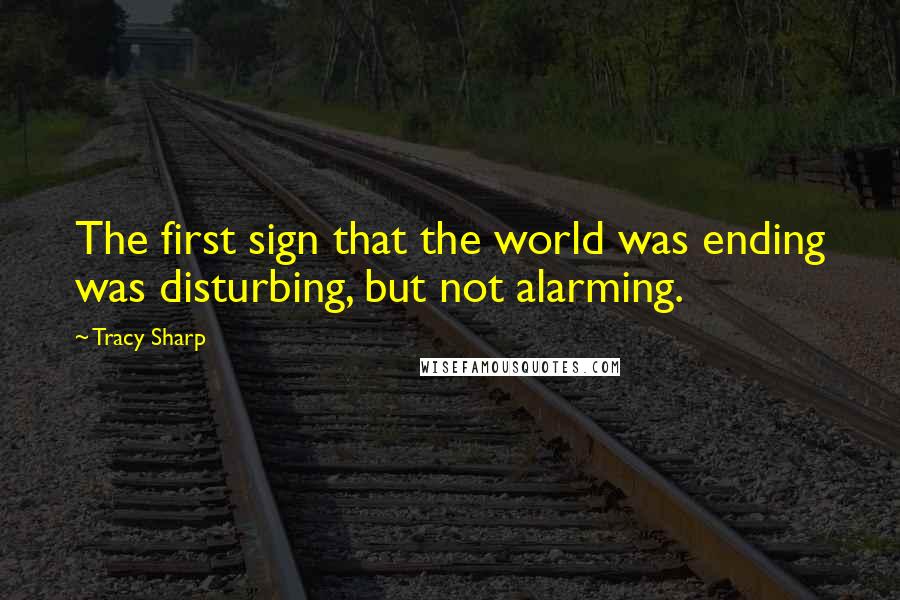 Tracy Sharp Quotes: The first sign that the world was ending was disturbing, but not alarming.