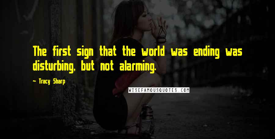 Tracy Sharp Quotes: The first sign that the world was ending was disturbing, but not alarming.