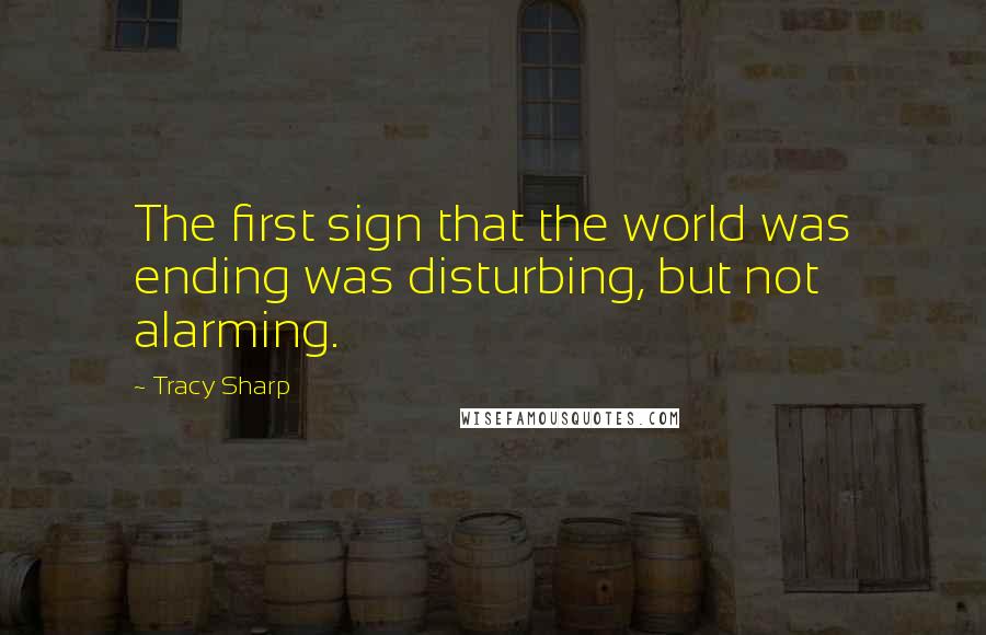 Tracy Sharp Quotes: The first sign that the world was ending was disturbing, but not alarming.