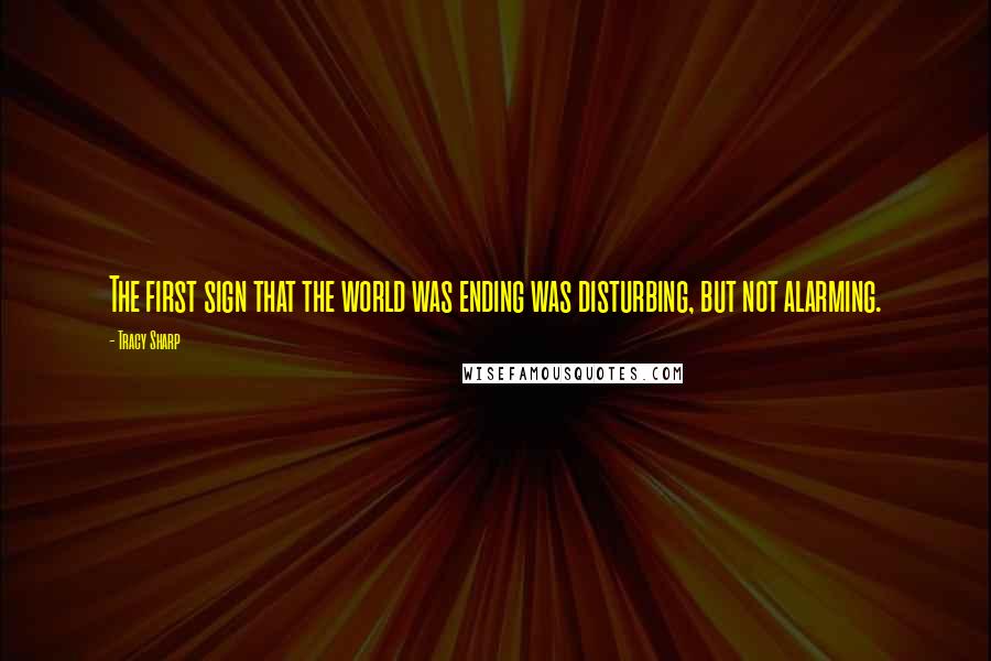 Tracy Sharp Quotes: The first sign that the world was ending was disturbing, but not alarming.