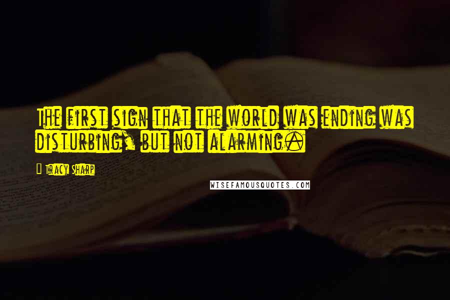 Tracy Sharp Quotes: The first sign that the world was ending was disturbing, but not alarming.