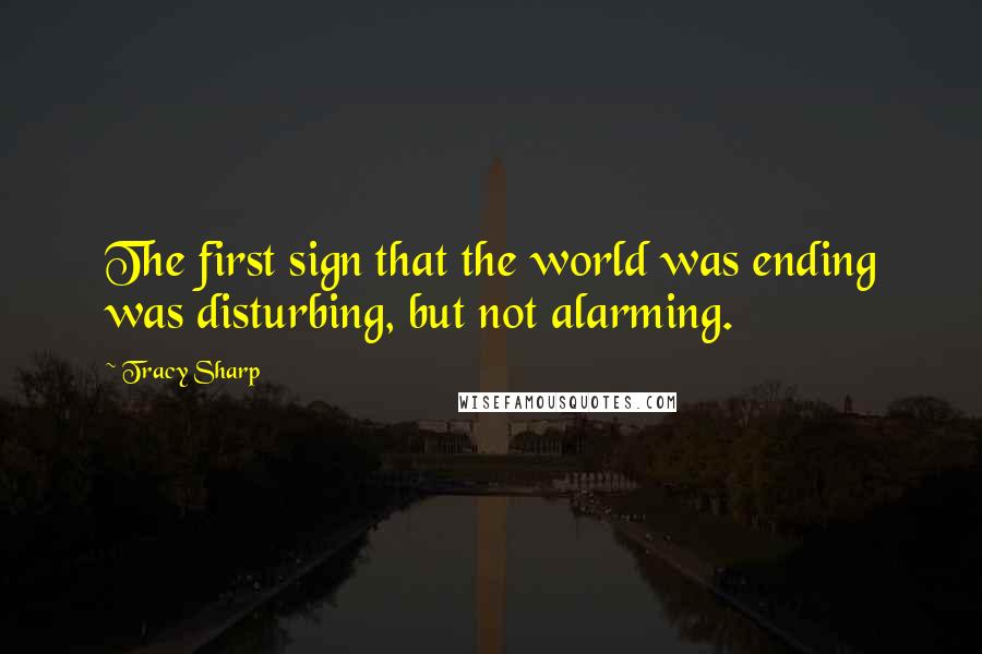 Tracy Sharp Quotes: The first sign that the world was ending was disturbing, but not alarming.