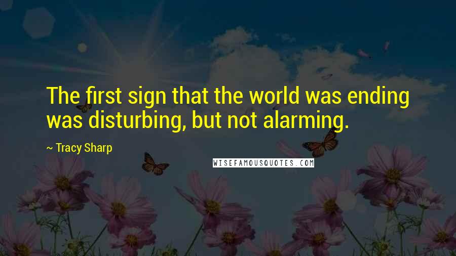 Tracy Sharp Quotes: The first sign that the world was ending was disturbing, but not alarming.