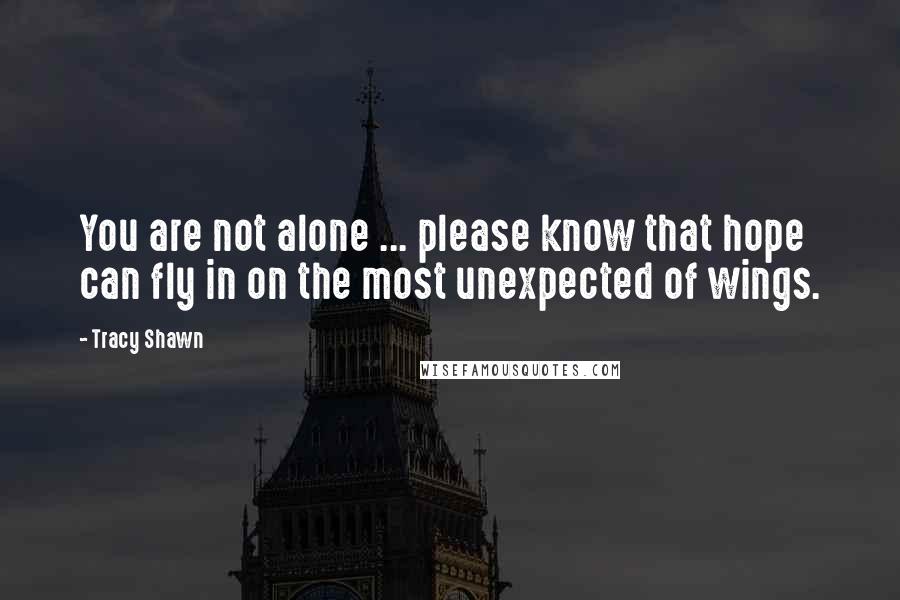 Tracy Shawn Quotes: You are not alone ... please know that hope can fly in on the most unexpected of wings.