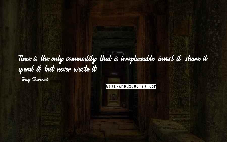 Tracy Sherwood Quotes: Time is the only commodity that is irreplaceable: invest it, share it, spend it...but never waste it.