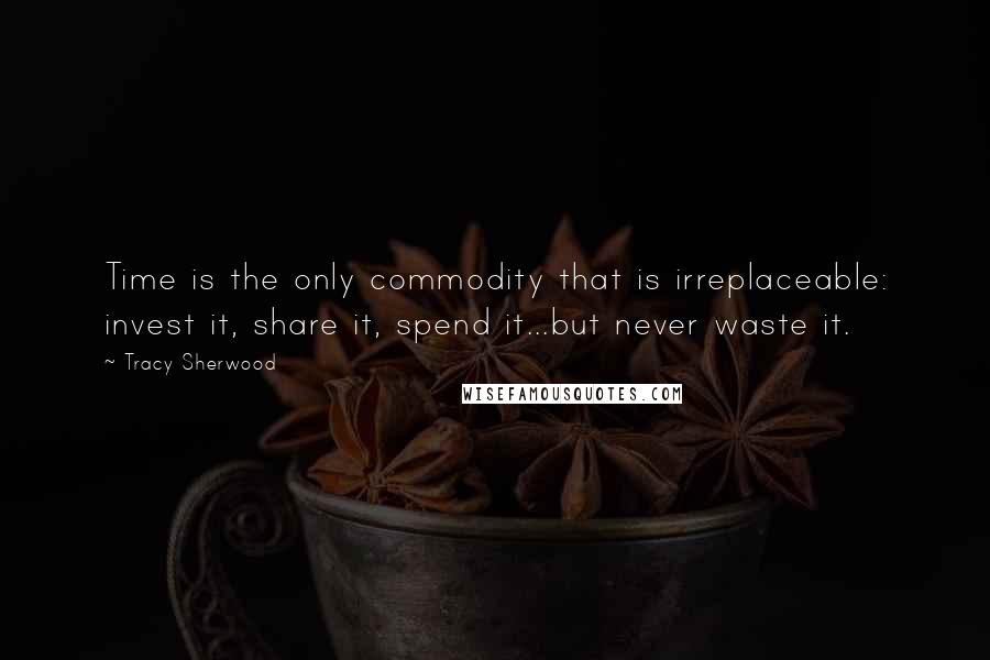 Tracy Sherwood Quotes: Time is the only commodity that is irreplaceable: invest it, share it, spend it...but never waste it.