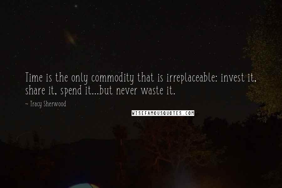 Tracy Sherwood Quotes: Time is the only commodity that is irreplaceable: invest it, share it, spend it...but never waste it.